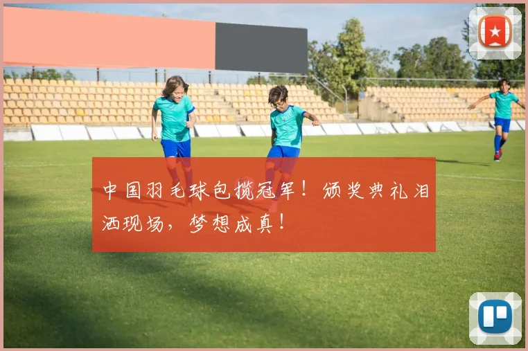 中国羽毛球包揽冠军！颁奖典礼泪洒现场，梦想成真！