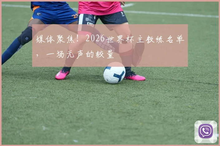 媒体聚焦！2026世界杯主教练名单，一场无声的较量