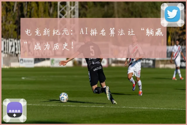 电竞新纪元:AI排名算法让“躺赢”成为历史!