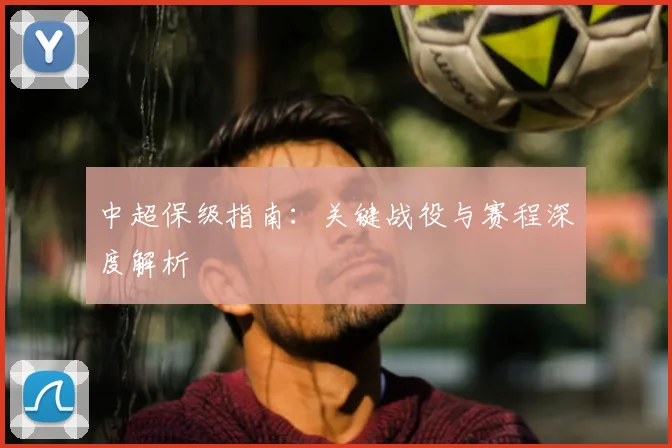中超保级指南:关键战役与赛程深度解析
