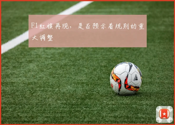 F1红旗再现，是否预示着规则的重大调整