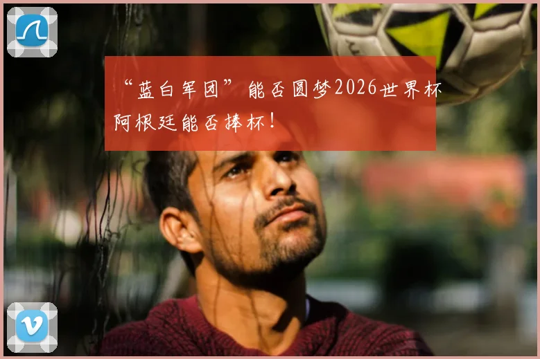 “蓝白军团”能否圆梦2026世界杯阿根廷能否捧杯！