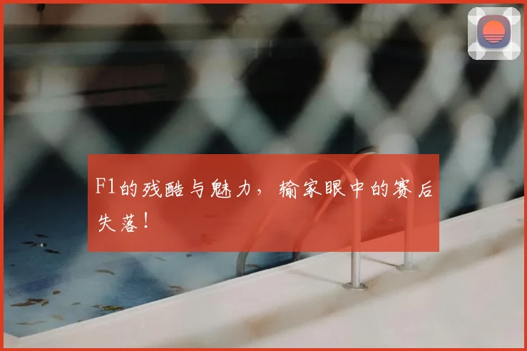 F1的残酷与魅力，输家眼中的赛后失落！