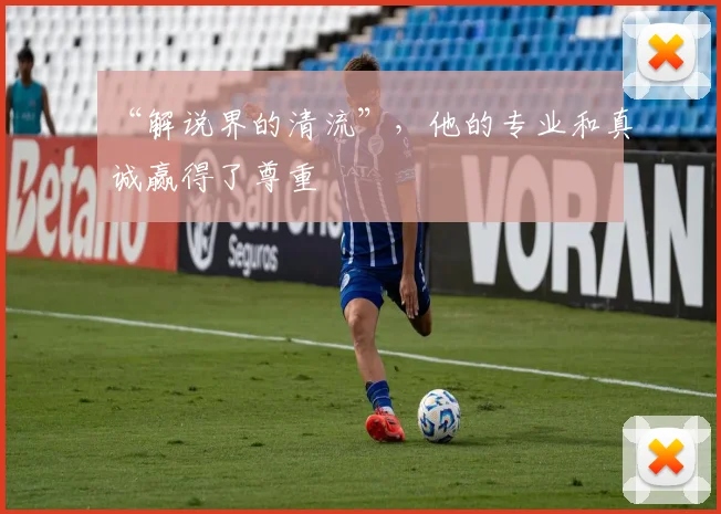 “解说界的清流”，他的专业和真诚赢得了尊重