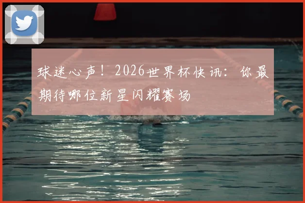 球迷心声！2026世界杯快讯：你最期待哪位新星闪耀赛场