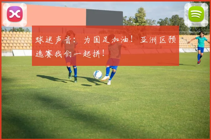 球迷声音：为国足加油！亚洲区预选赛我们一起拼！
