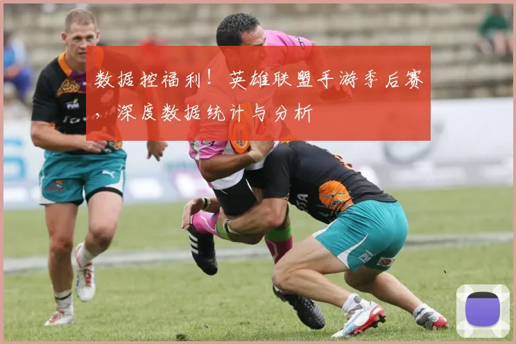 数据控福利！英雄联盟手游季后赛，深度数据统计与分析