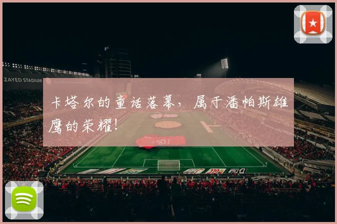 卡塔尔的童话落幕，属于潘帕斯雄鹰的荣耀！