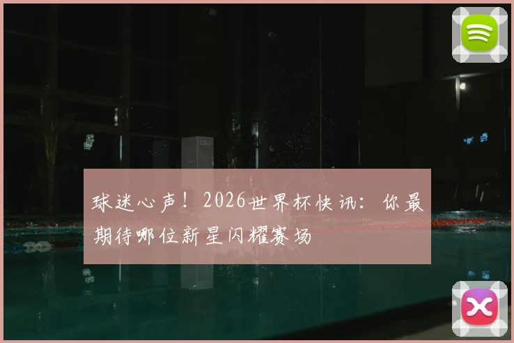 球迷心声！2026世界杯快讯：你最期待哪位新星闪耀赛场