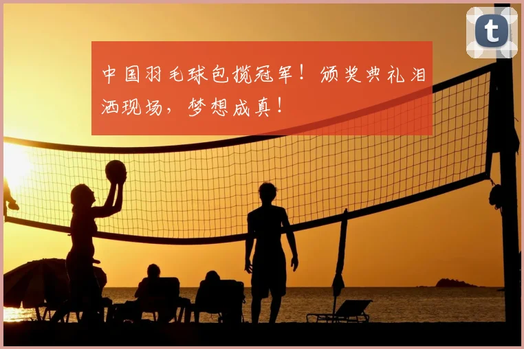 中国羽毛球包揽冠军！颁奖典礼泪洒现场，梦想成真！